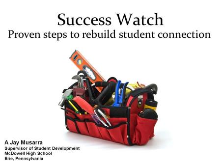 Success Watch Proven steps to rebuild student connection A Jay Musarra Supervisor of Student Development McDowell High School Erie, Pennsylvania.