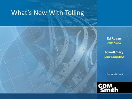 February 22, 2013 What’s New With Tolling Ed Regan CDM Smith Lowell Clary Clary Consulting.