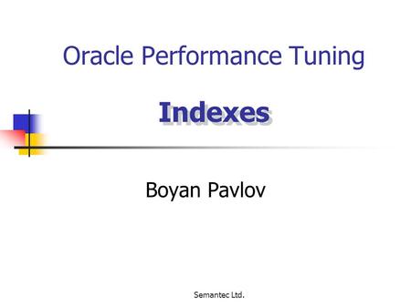 Semantec Ltd. Oracle Performance Tuning Boyan Pavlov Indexes Indexes.
