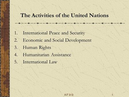 INT 3131 The Activities of the United Nations 1.International Peace and Security 2.Economic and Social Development 3.Human Rights 4.Humanitarian Assistance.