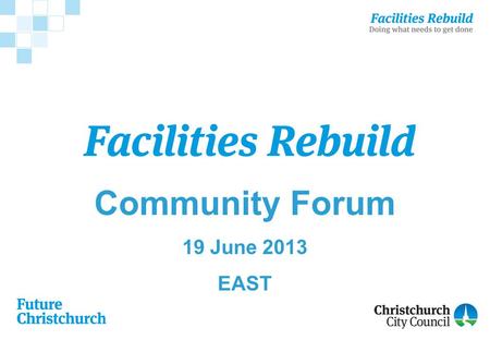 Community Forum 19 June 2013 EAST. Community Forum Agenda Welcome −Health and Safety Facilities Rebuild Programme –An overview of progress Forum –General.