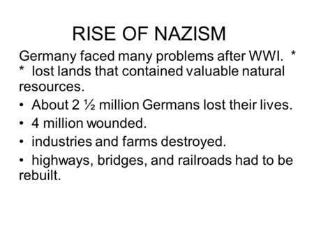 RISE OF NAZISM Germany faced many problems after WWI. * * lost lands that contained valuable natural resources. About 2 ½ million Germans lost their lives.