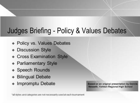 Judges Briefing - Policy & Values Debates  Policy vs. Values Debates  Discussion Style  Cross Examination Style  Parliamentary Style  Speech Rounds.