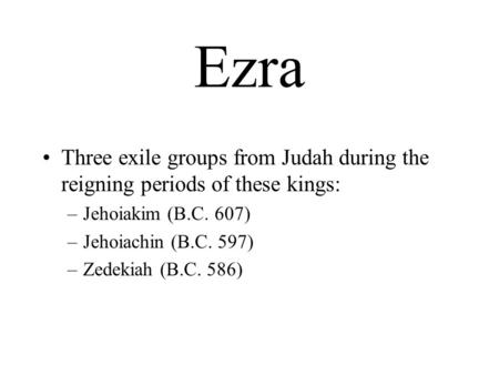 Ezra Three exile groups from Judah during the reigning periods of these kings: –Jehoiakim (B.C. 607) –Jehoiachin (B.C. 597) –Zedekiah (B.C. 586)