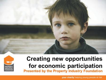 Creating new opportunities for economic participation Presented by the Property Industry Foundation.