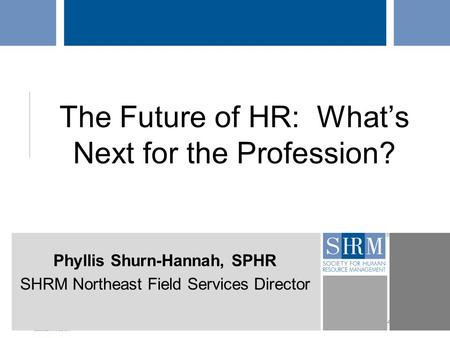 ©SHRM 2014 The Future of HR: What’s Next for the Profession? Phyllis Shurn-Hannah, SPHR SHRM Northeast Field Services Director.