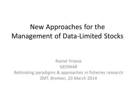 New Approaches for the Management of Data-Limited Stocks Rainer Froese GEOMAR Rethinking paradigms & approaches in fisheries research ZMT, Bremen, 20 March.