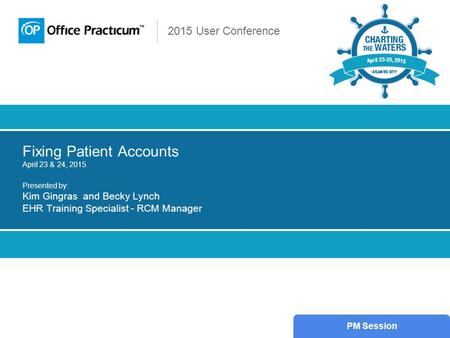 2015 User Conference Fixing Patient Accounts April 23 & 24, 2015 Presented by: Kim Gingras and Becky Lynch EHR Training Specialist - RCM Manager PM Session.