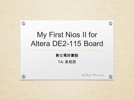 My First Nios II for Altera DE2-115 Board 數位電路實驗 TA: 吳柏辰 Author: Trumen.