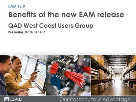 Benefits of the new EAM release QAD West Coast Users Group Presenter: Kate Fenello EAM 12.8.