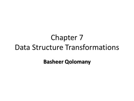 Chapter 7 Data Structure Transformations Basheer Qolomany.