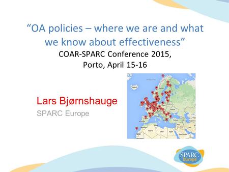 “OA policies – where we are and what we know about effectiveness” COAR-SPARC Conference 2015, Porto, April 15-16 Lars Bjørnshauge SPARC Europe.