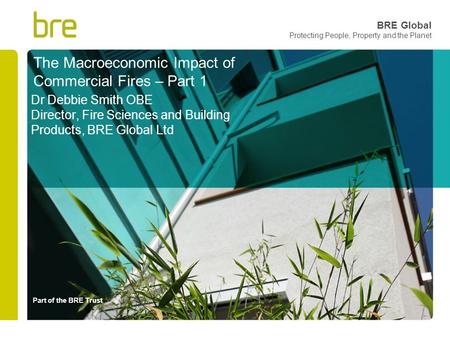 Part of the BRE Trust BRE Global Protecting People, Property and the Planet The Macroeconomic Impact of Commercial Fires – Part 1 Dr Debbie Smith OBE Director,