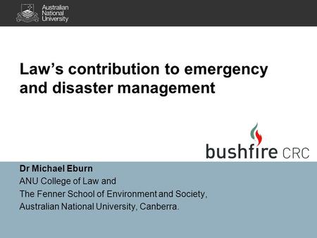 Law’s contribution to emergency and disaster management Dr Michael Eburn ANU College of Law and The Fenner School of Environment and Society, Australian.