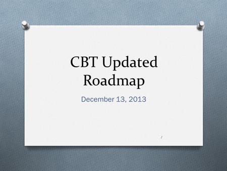 CBT Updated Roadmap December 13, 2013 1. Topics  Roadmap discussion  Discussion items  Revised timeline  Budget  Appendix 1 – excerpt of priority.
