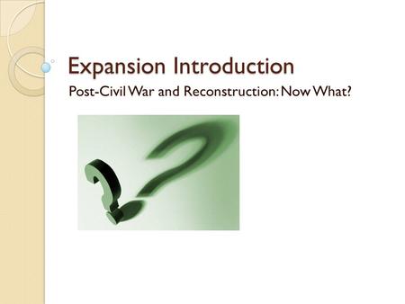 Expansion Introduction Post-Civil War and Reconstruction: Now What?