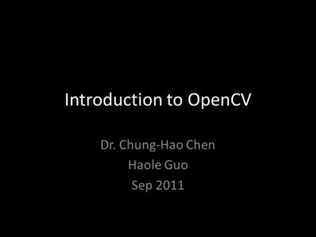 Introduction to OpenCV Dr. Chung-Hao Chen Haole Guo Sep 2011.