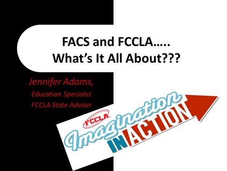 FACS and FCCLA….. What’s It All About??? Jennifer Adams, Education Specialist FCCLA State Adviser.