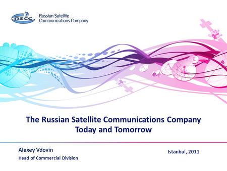 The Russian Satellite Communications Company Today and Tomorrow Alexey Vdovin Head of Commercial Division www.rscc.ru Istanbul, 2011.