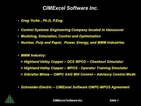 CIMExcel Software Inc. Slide 1 CIMExcel Software Inc. Greg Yorke, Ph.D, P.Eng. Control Systems Engineering Company located in Vancouver Modeling, Simulation,