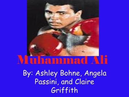 Muhammad Ali By: Ashley Bohne, Angela Passini, and Claire Griffith.