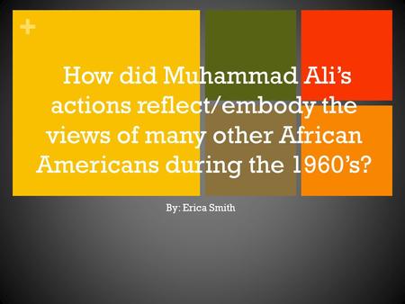 + How did Muhammad Ali’s actions reflect/embody the views of many other African Americans during the 1960’s? By: Erica Smith.