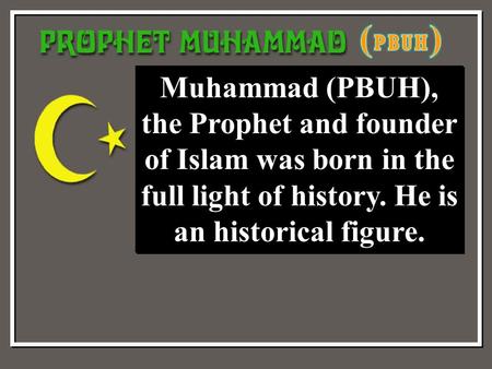 Muhammad (PBUH), the Prophet and founder of Islam was born in the full light of history. He is an historical figure.