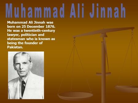Muhammad Ali Jinnah was born on 25 December 1876. He was a twentieth-century lawyer, politician and statesman who is known as being the founder of Pakistan.
