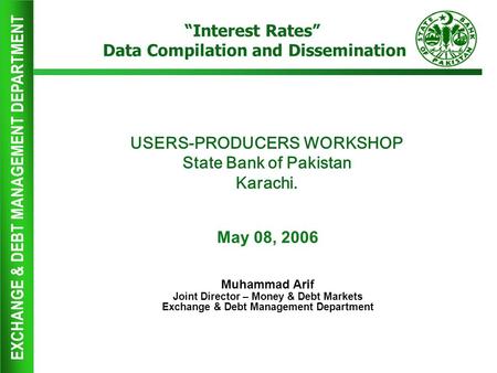 EXCHANGE & DEBT MANAGEMENT DEPARTMENT USERS-PRODUCERS WORKSHOP State Bank of Pakistan Karachi. May 08, 2006 Muhammad Arif Joint Director – Money & Debt.