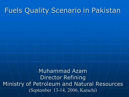 Muhammad Azam Director Refining Ministry of Petroleum and Natural Resources (September 13-14, 2006, Karachi) Fuels Quality Scenario in Pakistan.