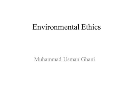 Environmental Ethics Muhammad Usman Ghani. What is Environmental Ethics? First of all, we have to understand that what is Environmental Ethics. It is.