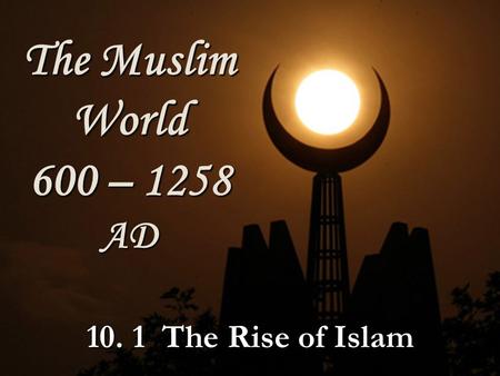 The Muslim World 600 – 1258 AD The Rise of Islam