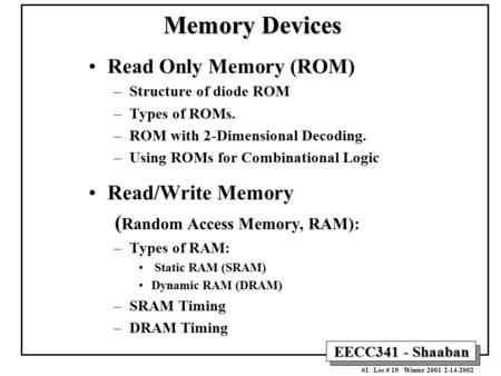 EECC341 - Shaaban #1 Lec # 19 Winter 2001 2-14-2002 Read Only Memory (ROM) –Structure of diode ROM –Types of ROMs. –ROM with 2-Dimensional Decoding. –Using.