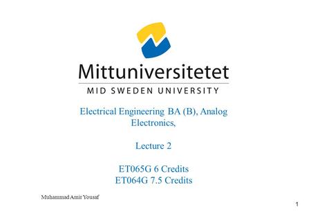 1 Electrical Engineering BA (B), Analog Electronics, Lecture 2 ET065G 6 Credits ET064G 7.5 Credits Muhammad Amir Yousaf.