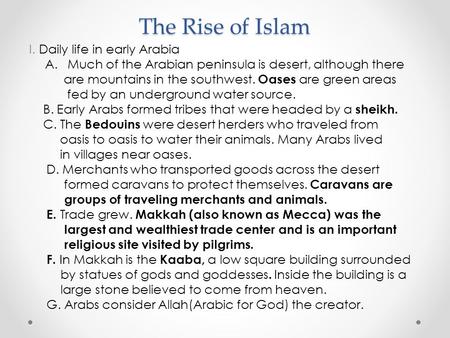 The Rise of Islam I. Daily life in early Arabia A.Much of the Arabian peninsula is desert, although there are mountains in the southwest. Oases are green.