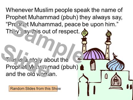Whenever Muslim people speak the name of Prophet Muhammad (pbuh) they always say, “Prophet Muhammad, peace be upon him.” They say this out of respect.