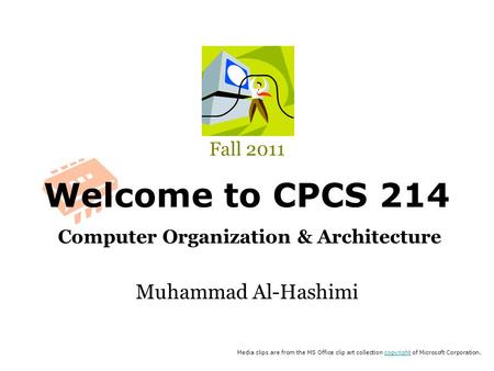 Welcome to CPCS 214 Computer Organization & Architecture Fall 2011 Muhammad Al-Hashimi Media clips are from the MS Office clip art collection copyright.