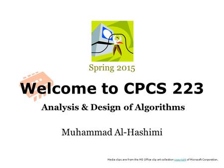 Welcome to CPCS 223 Analysis & Design of Algorithms Spring 2015 Muhammad Al-Hashimi Media clips are from the MS Office clip art collection copyright of.