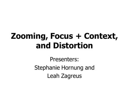 Zooming, Focus + Context, and Distortion Presenters: Stephanie Hornung and Leah Zagreus.