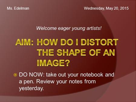 Welcome eager young artists! Ms. Edelman Wednesday, May 20, 2015  DO NOW: take out your notebook and a pen. Review your notes from yesterday.