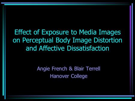 Effect of Exposure to Media Images on Perceptual Body Image Distortion and Affective Dissatisfaction Angie French & Blair Terrell Hanover College.