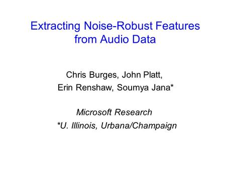Extracting Noise-Robust Features from Audio Data Chris Burges, John Platt, Erin Renshaw, Soumya Jana* Microsoft Research *U. Illinois, Urbana/Champaign.