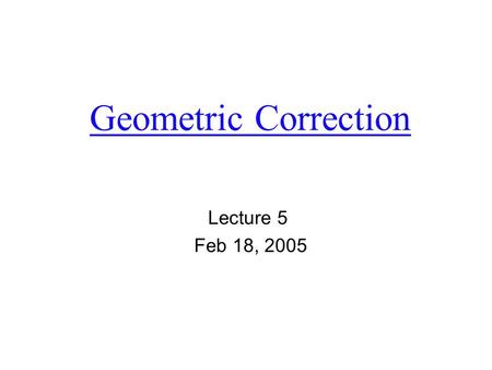 Geometric Correction Lecture 5 Feb 18, 2005. 1. What and why  Remotely sensed imagery typically exhibits internal and external geometric error. It is.