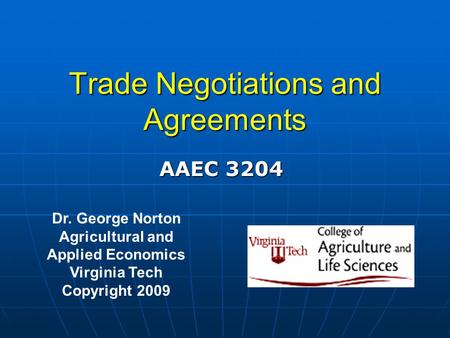 Trade Negotiations and Agreements Dr. George Norton Agricultural and Applied Economics Virginia Tech Copyright 2009 AAEC 3204.