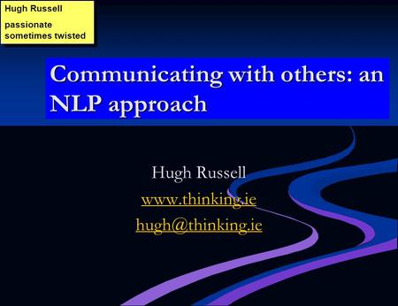 Communicating with others: an NLP approach Hugh Russell passionate sometimes twisted Hugh Russell passionate sometimes twisted Hugh Russell www.thinking.ie.