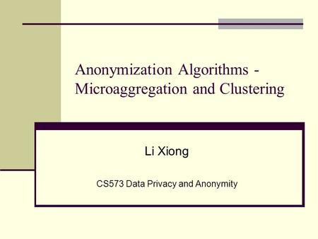 Anonymization Algorithms - Microaggregation and Clustering Li Xiong CS573 Data Privacy and Anonymity.