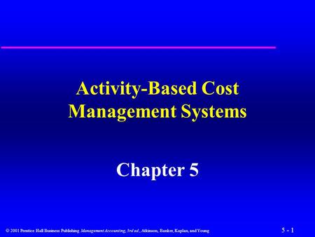5 - 1  2001 Prentice Hall Business Publishing Management Accounting, 3rd ed., Atkinson, Banker, Kaplan, and Young Activity-Based Cost Management Systems.