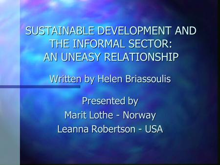 SUSTAINABLE DEVELOPMENT AND THE INFORMAL SECTOR: AN UNEASY RELATIONSHIP Written by Helen Briassoulis Presented by Marit Lothe - Norway Leanna Robertson.