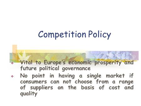 Competition Policy  Vital to Europe’s economic prosperity and future political governance  No point in having a single market if consumers can not choose.