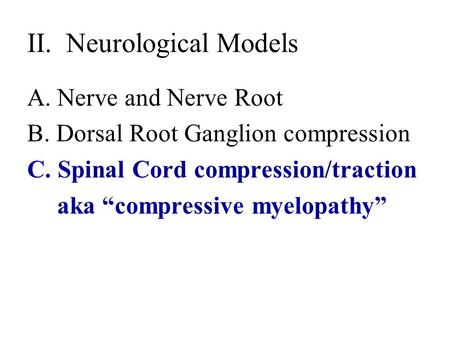 II. Neurological Models A.Nerve and Nerve Root B. Dorsal Root Ganglion compression C. Spinal Cord compression/traction aka “compressive myelopathy”